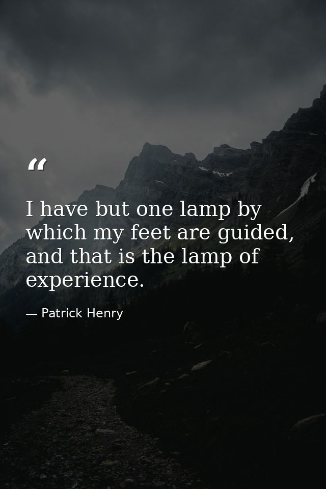 I have but one lamp by which my feet are guided, and that is the lamp of experience. — Patrick Henry
