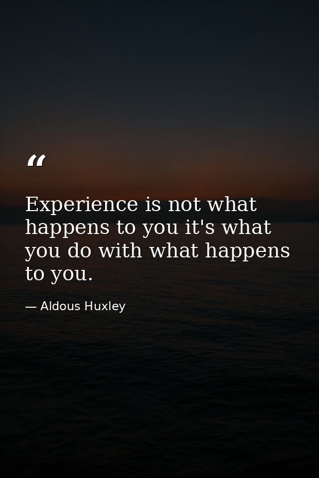Experience is not what happens to you it's what you do with what happens to you. — Aldous Huxley