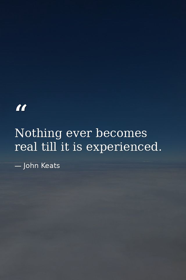 Nothing ever becomes real till it is experienced. — John Keats
