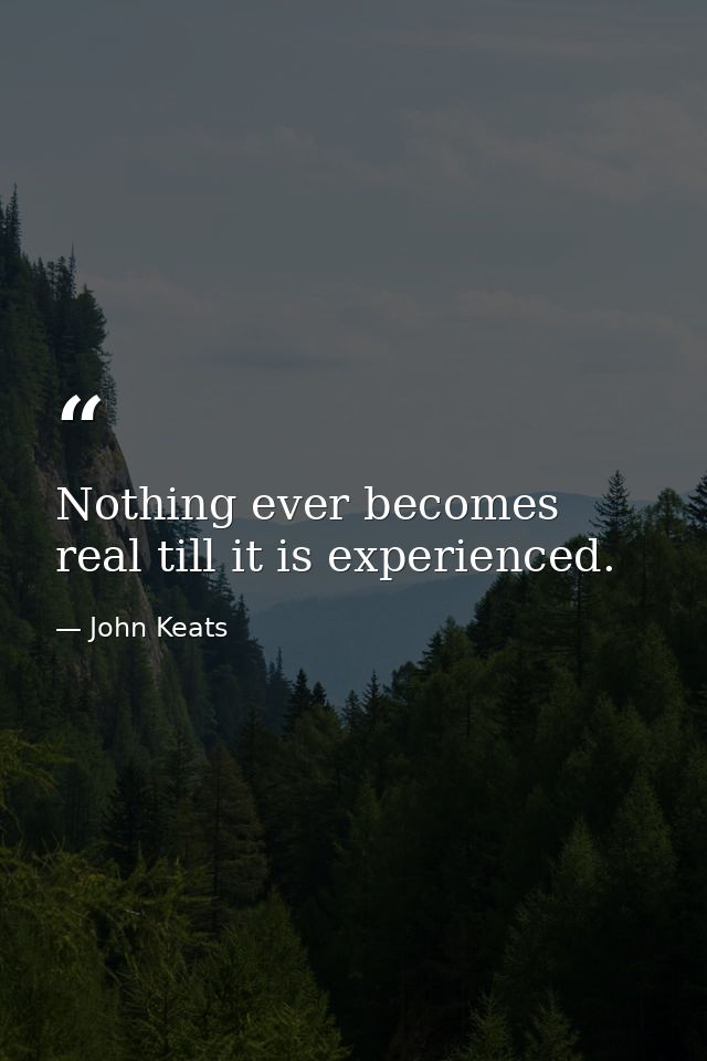 Nothing ever becomes real till it is experienced. — John Keats