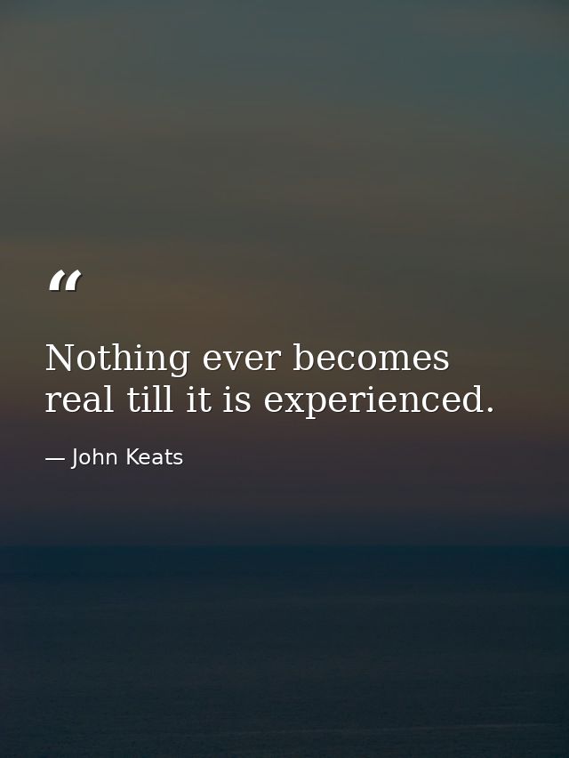 Nothing ever becomes real till it is experienced. — John Keats