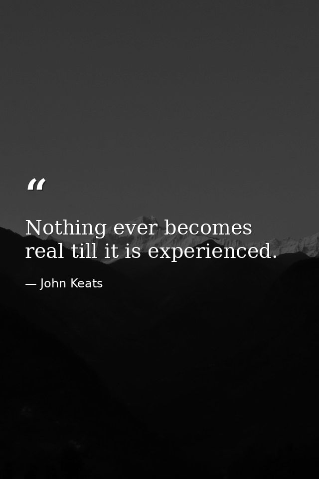 Nothing ever becomes real till it is experienced. — John Keats