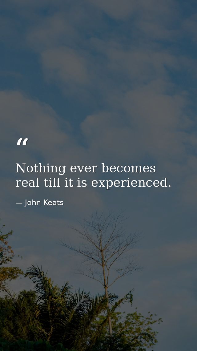 Nothing ever becomes real till it is experienced. — John Keats