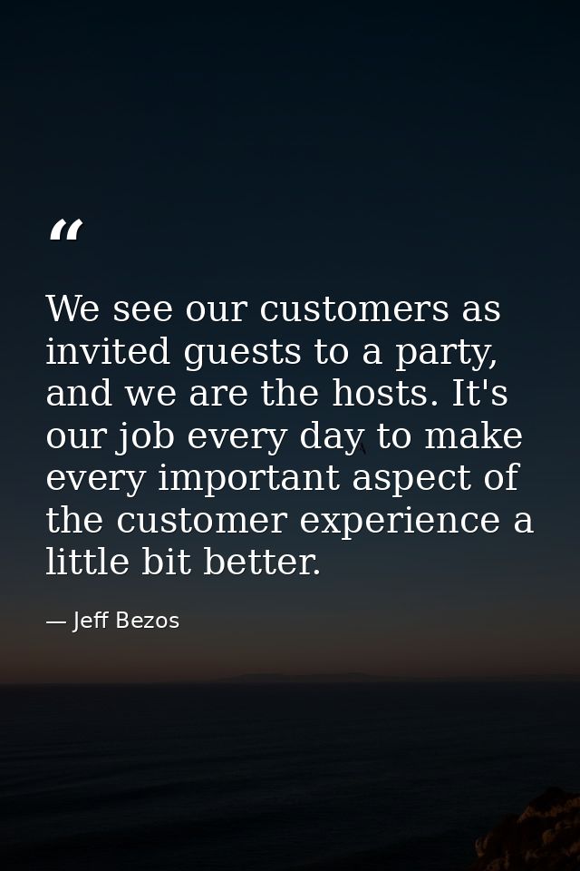 We see our customers as invited guests to a party, and we are the hosts. It's our job every day to make every important  — Jeff Bezos