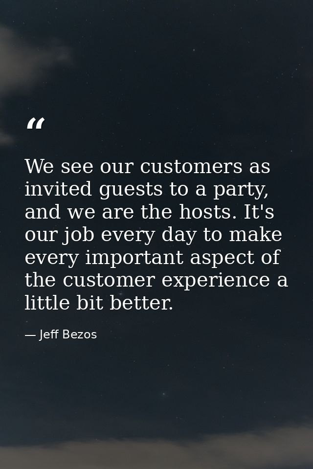 We see our customers as invited guests to a party, and we are the hosts. It's our job every day to make every important  — Jeff Bezos