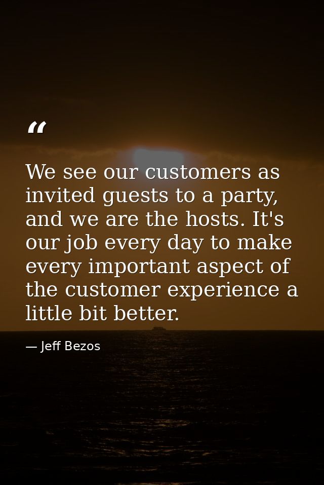 We see our customers as invited guests to a party, and we are the hosts. It's our job every day to make every important  — Jeff Bezos