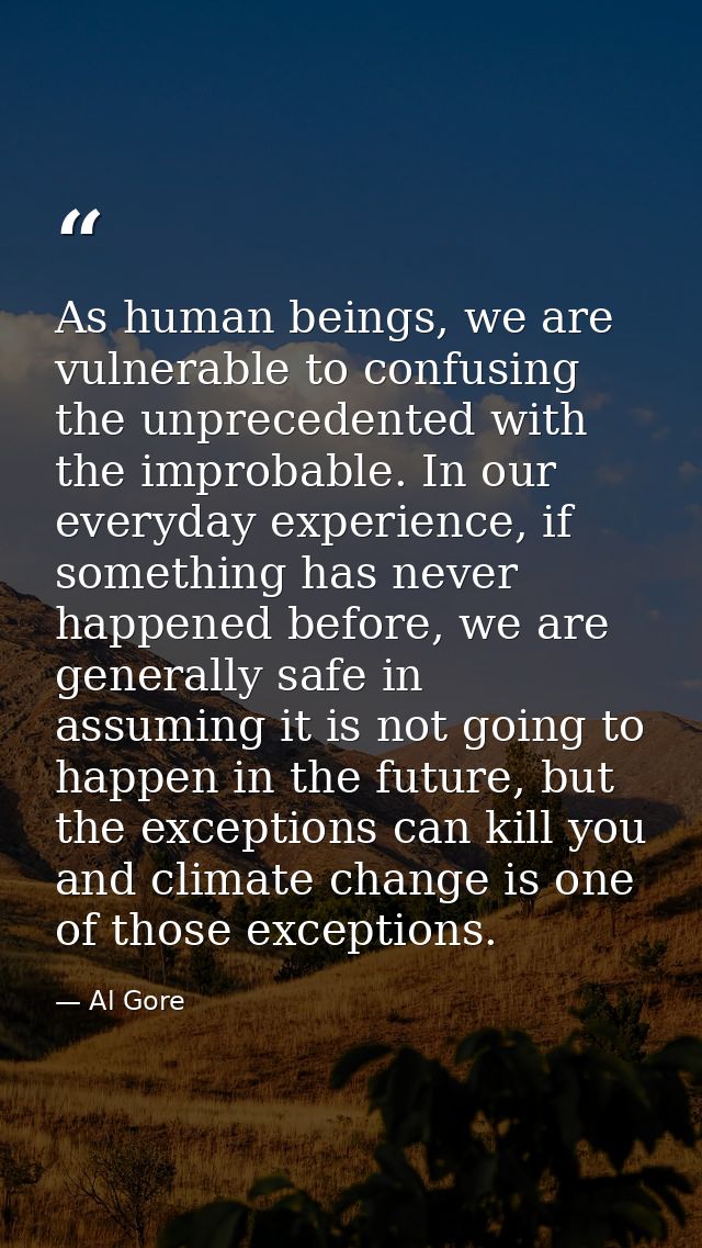 As human beings, we are vulnerable to confusing the unprecedented with the improbable. In our everyday experience, if so — Al Gore