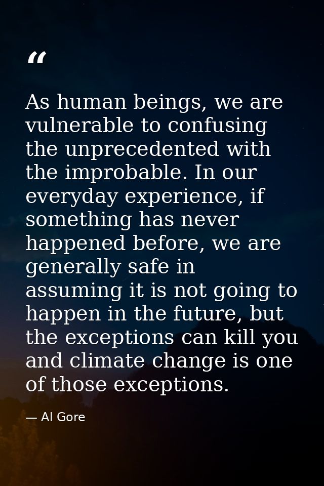 As human beings, we are vulnerable to confusing the unprecedented with the improbable. In our everyday experience, if so — Al Gore
