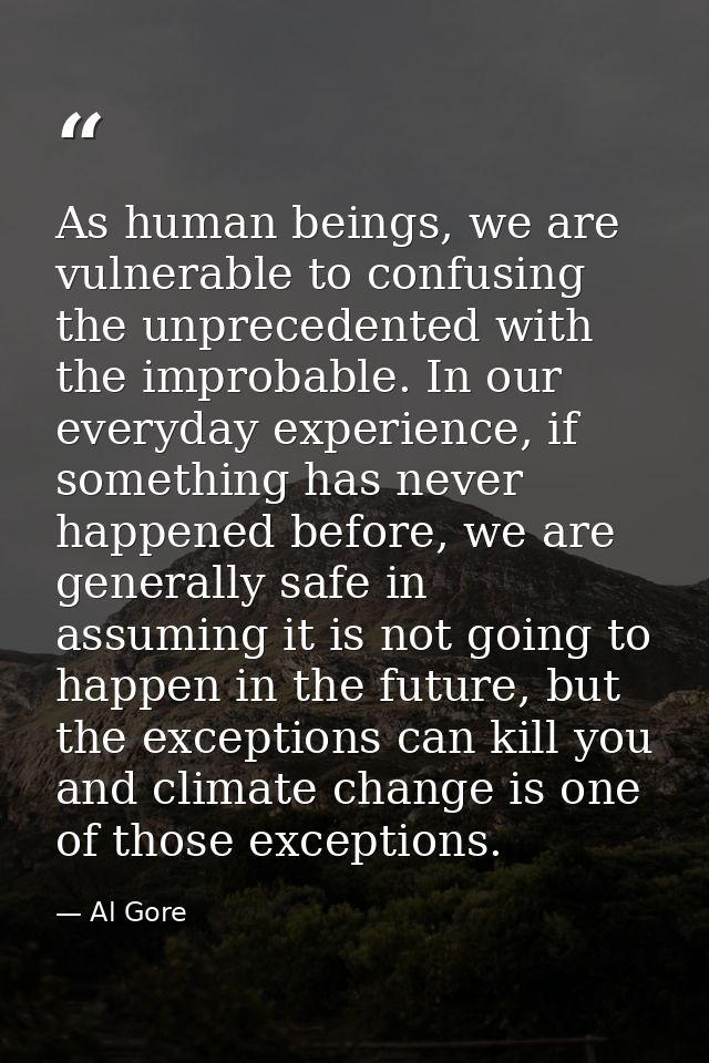 As human beings, we are vulnerable to confusing the unprecedented with the improbable. In our everyday experience, if so — Al Gore