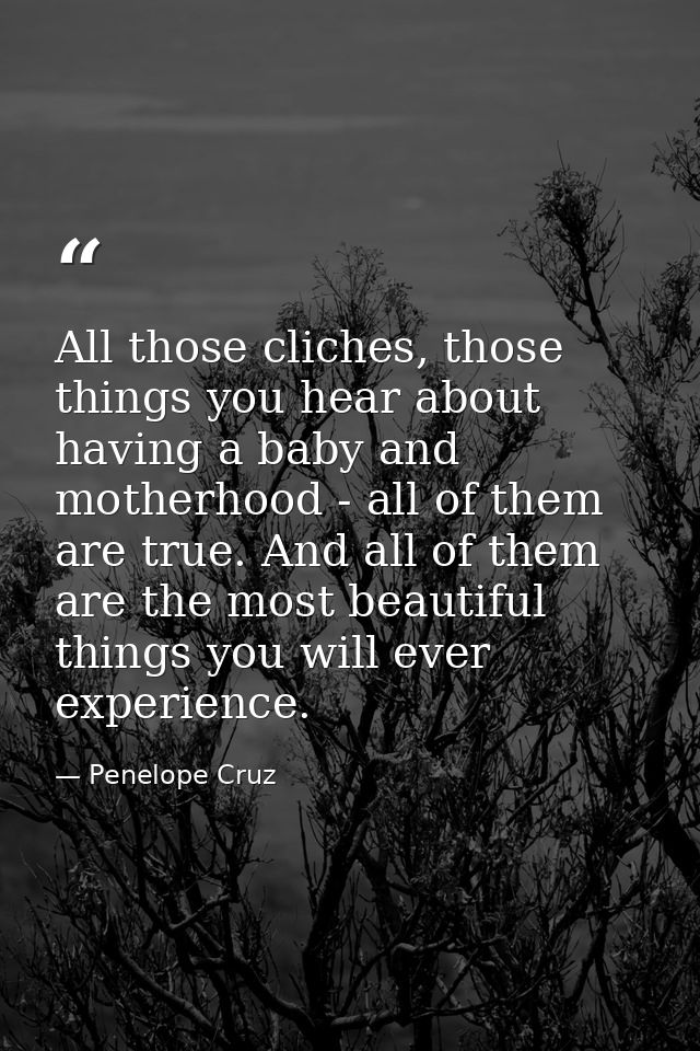 All those cliches, those things you hear about having a baby and motherhood - all of them are true. And all of them are  — Penelope Cruz