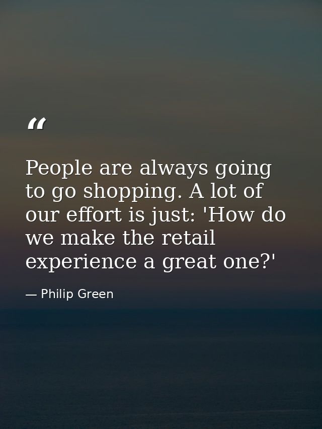 People are always going to go shopping. A lot of our effort is just: 'How do we make the retail experience a great one?' — Philip Green
