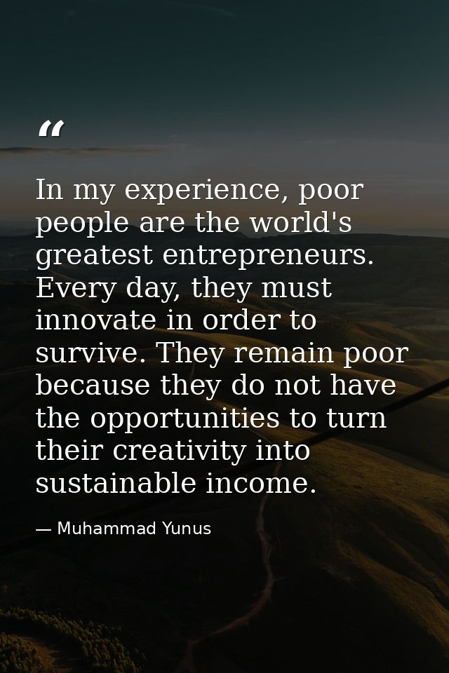 In my experience, poor people are the world's greatest entrepreneurs. Every day, they must innovate in order to survive. — Muhammad Yunus