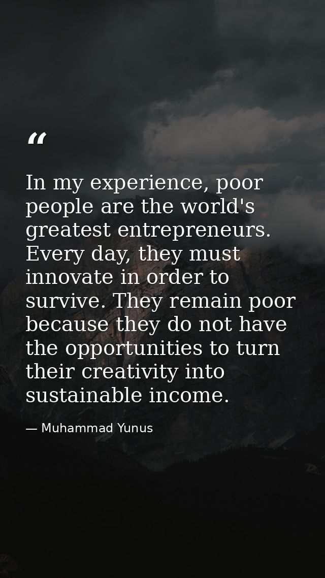 In my experience, poor people are the world's greatest entrepreneurs. Every day, they must innovate in order to survive. — Muhammad Yunus