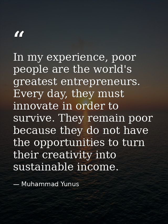 In my experience, poor people are the world's greatest entrepreneurs. Every day, they must innovate in order to survive. — Muhammad Yunus