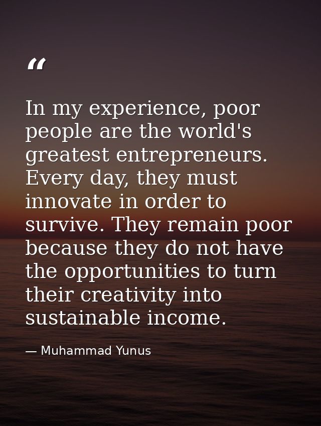 In my experience, poor people are the world's greatest entrepreneurs. Every day, they must innovate in order to survive. — Muhammad Yunus