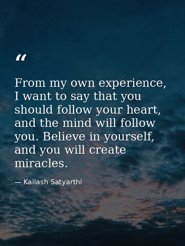 From my own experience, I want to say that you should follow your heart, and the mind will follow you. Believe in yourse — Kailash Satyarthi