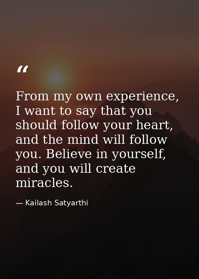 From my own experience, I want to say that you should follow your heart, and the mind will follow you. Believe in yourse — Kailash Satyarthi