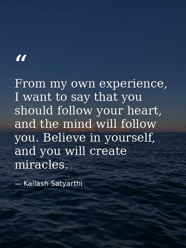From my own experience, I want to say that you should follow your heart, and the mind will follow you. Believe in yourse — Kailash Satyarthi