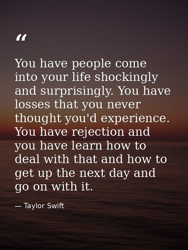 You have people come into your life shockingly and surprisingly. You have losses that you never thought you'd experience — Taylor Swift
