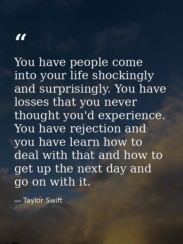 You have people come into your life shockingly and surprisingly. You have losses that you never thought you'd experience — Taylor Swift