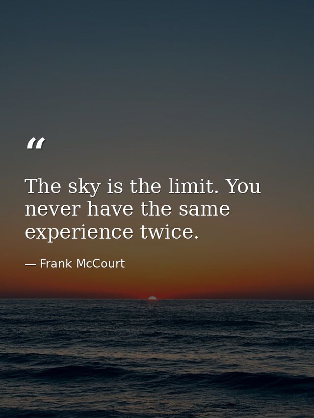 The sky is the limit. You never have the same experience twice. — Frank McCourt