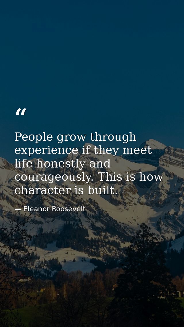 People grow through experience if they meet life honestly and courageously. This is how character is built. — Eleanor Roosevelt