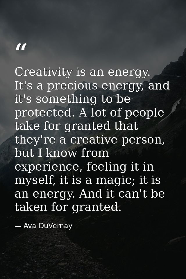 Creativity is an energy. It's a precious energy, and it's something to be protected. A lot of people take for granted th — Ava DuVernay