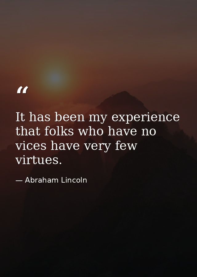 It has been my experience that folks who have no vices have very few virtues. — Abraham Lincoln