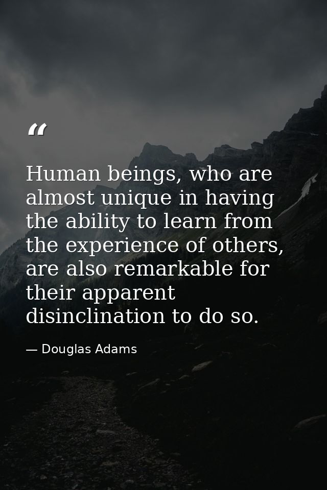 Human beings, who are almost unique in having the ability to learn from the experience of others, are also remarkable fo — Douglas Adams