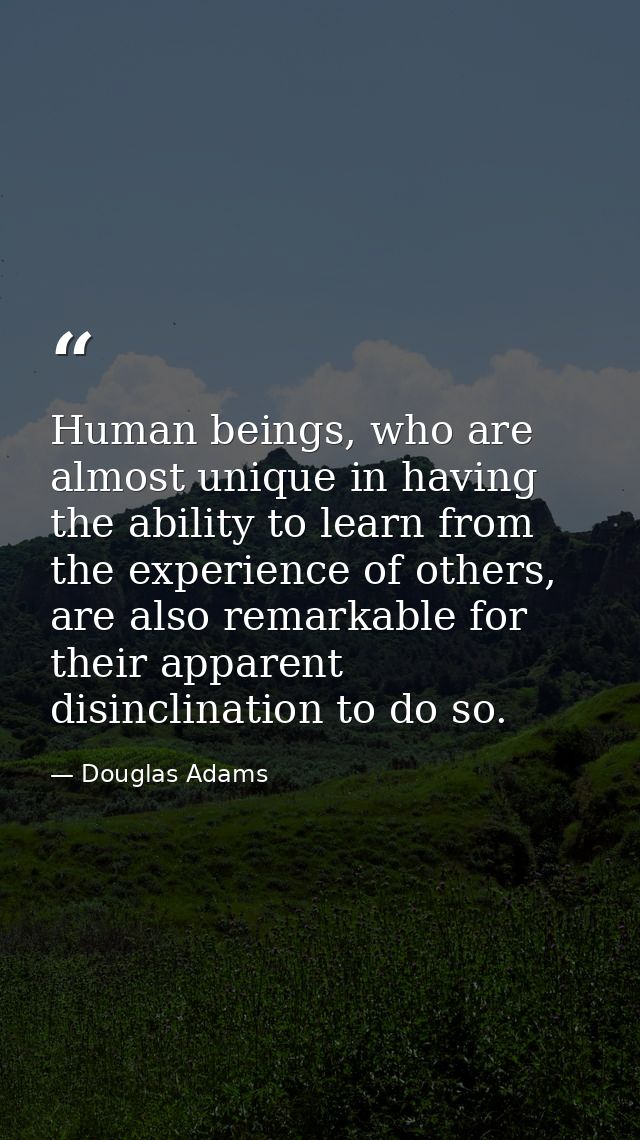Human beings, who are almost unique in having the ability to learn from the experience of others, are also remarkable fo — Douglas Adams