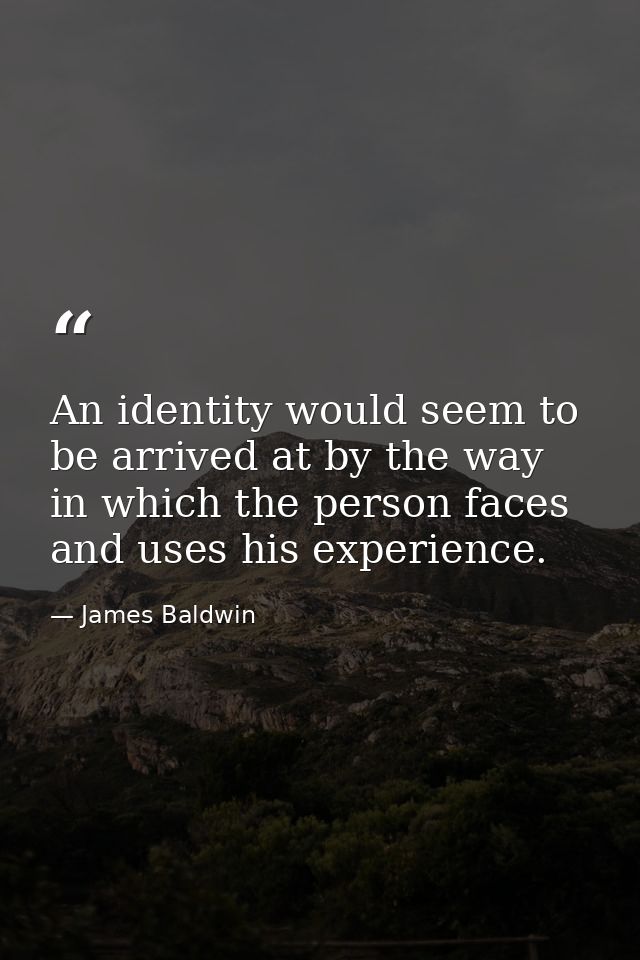 An identity would seem to be arrived at by the way in which the person faces and uses his experience. — James Baldwin