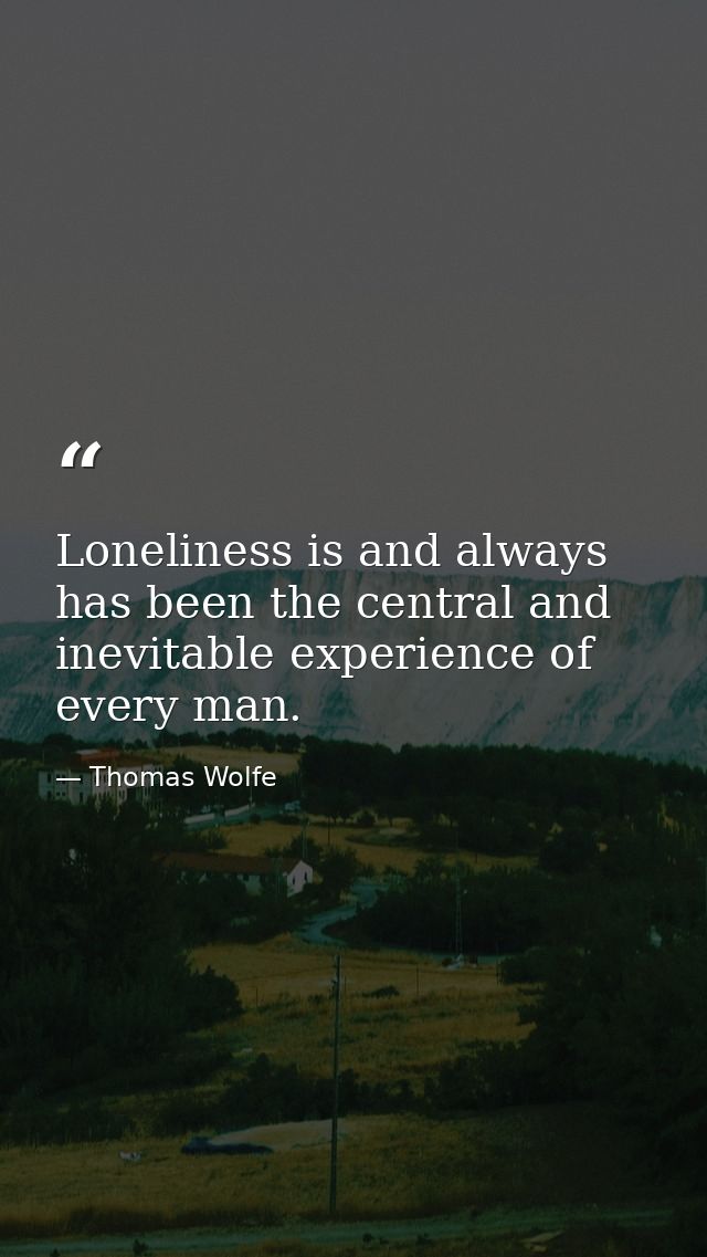 Loneliness is and always has been the central and inevitable experience of every man. — Thomas Wolfe