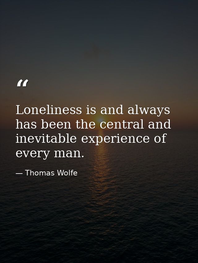 Loneliness is and always has been the central and inevitable experience of every man. — Thomas Wolfe