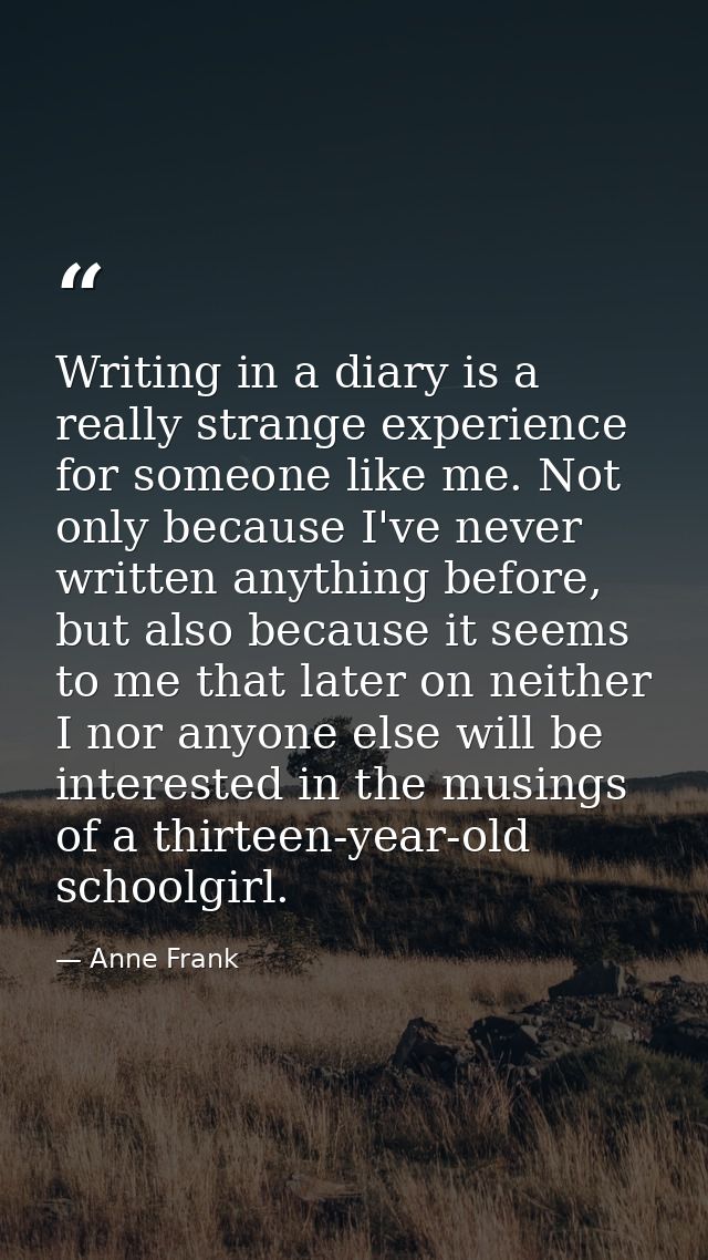 Writing in a diary is a really strange experience for someone like me. Not only because I've never written anything befo — Anne Frank