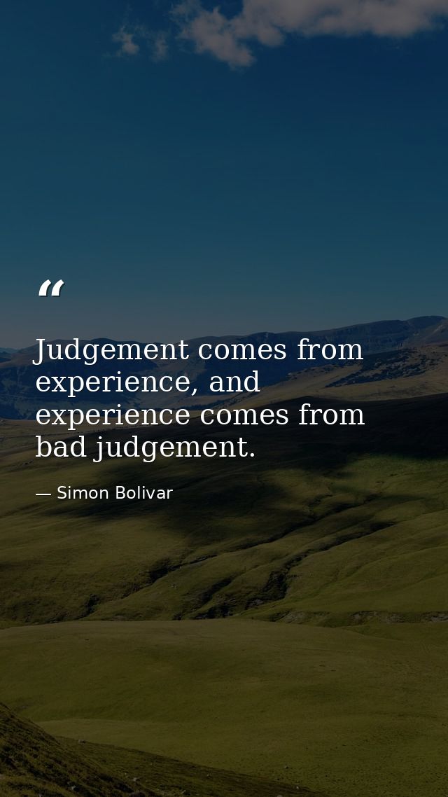 Judgement comes from experience, and experience comes from bad judgement. — Simon Bolivar