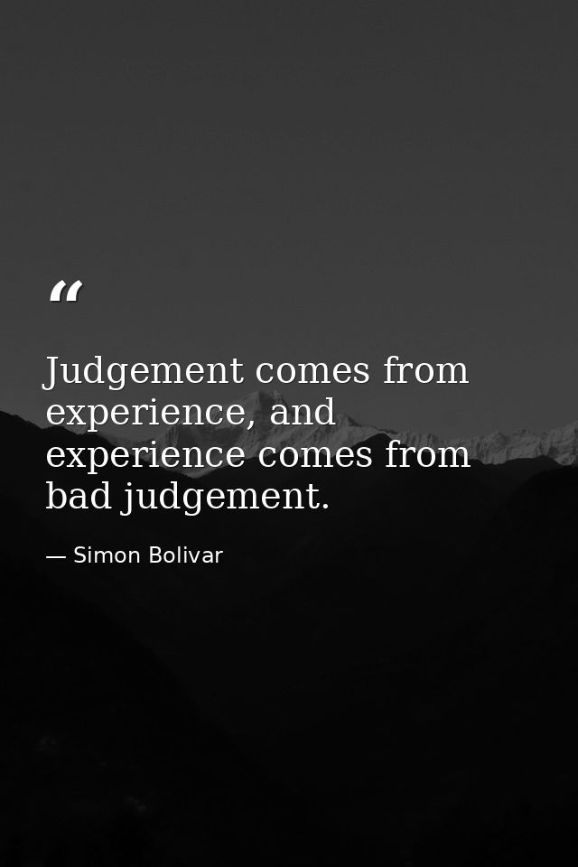 Judgement comes from experience, and experience comes from bad judgement. — Simon Bolivar