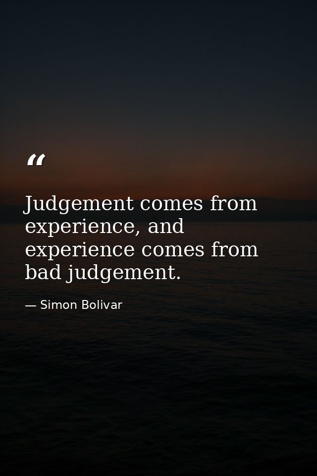 Judgement comes from experience, and experience comes from bad judgement. — Simon Bolivar