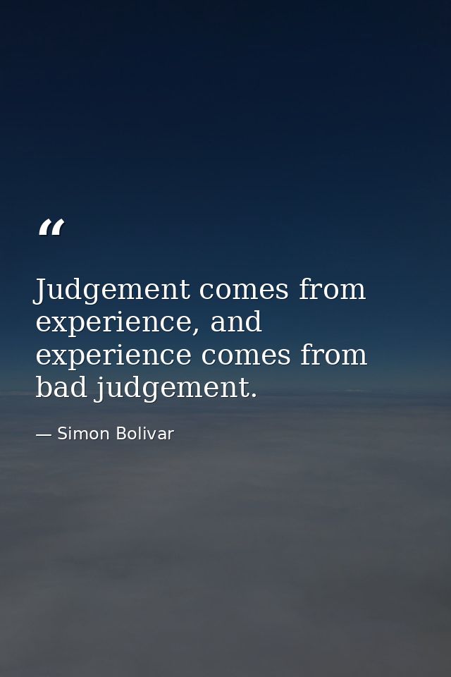 Judgement comes from experience, and experience comes from bad judgement. — Simon Bolivar