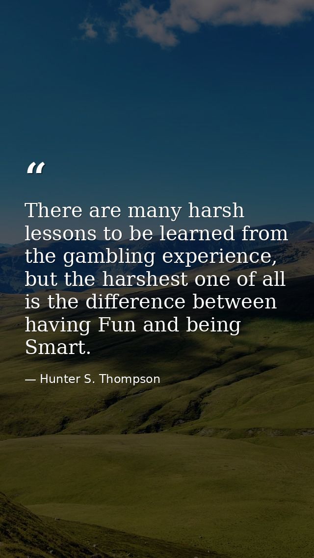 There are many harsh lessons to be learned from the gambling experience, but the harshest one of all is the difference b — Hunter S. Thompson