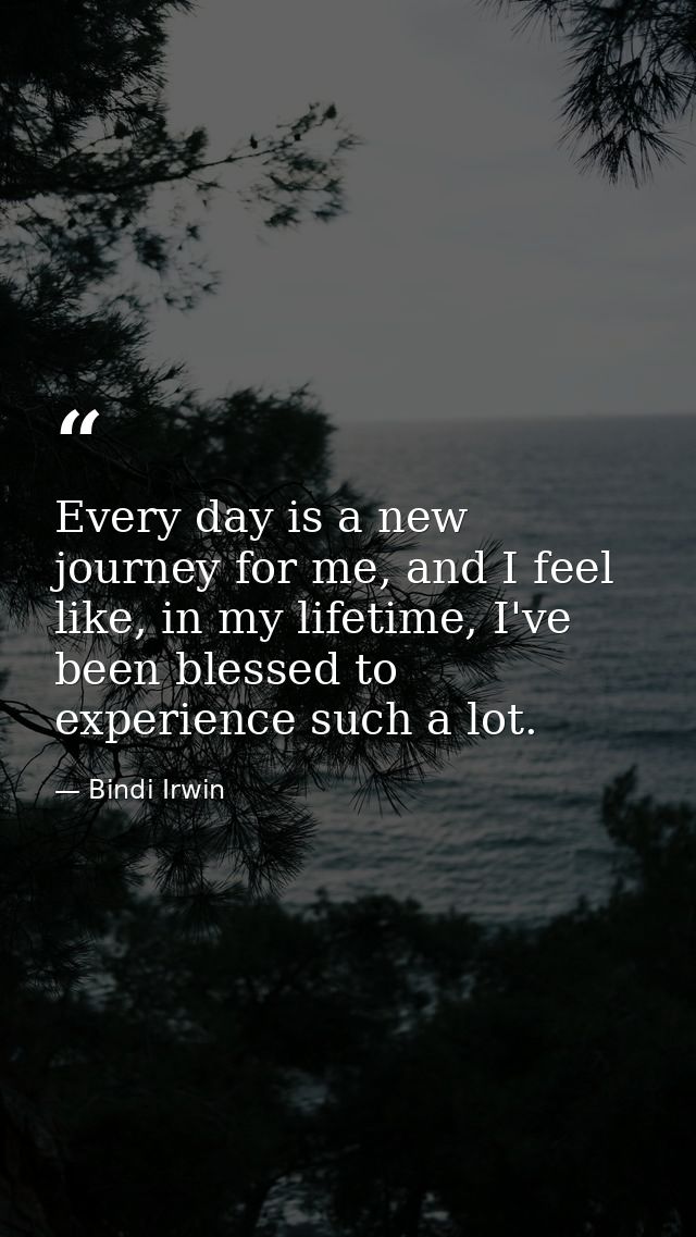 Every day is a new journey for me, and I feel like, in my lifetime, I've been blessed to experience such a lot. — Bindi Irwin