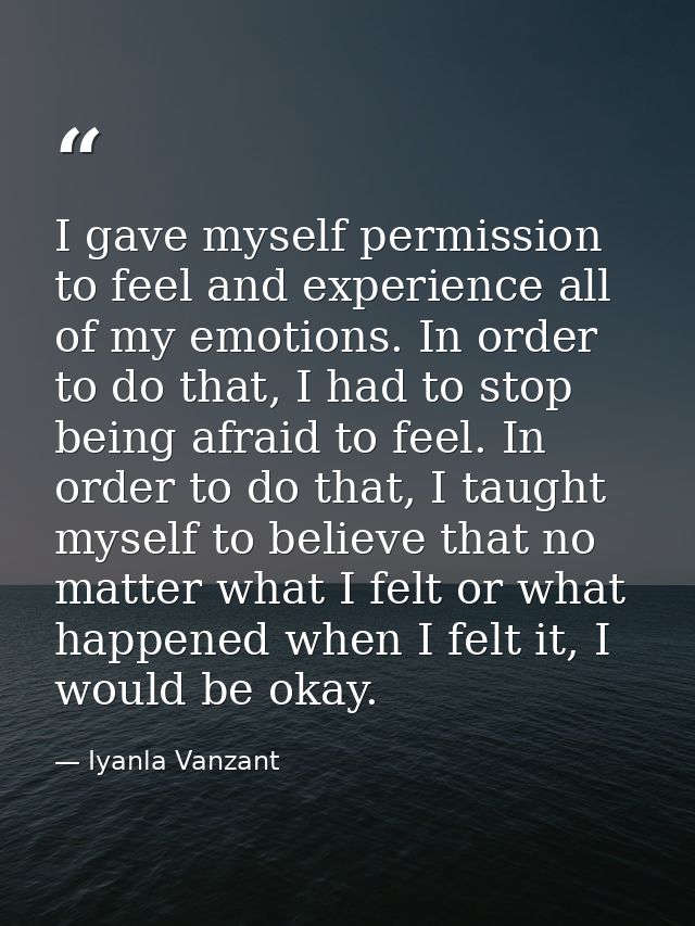 I gave myself permission to feel and experience all of my emotions. In order to do that, I had to stop being afraid to f — Iyanla Vanzant