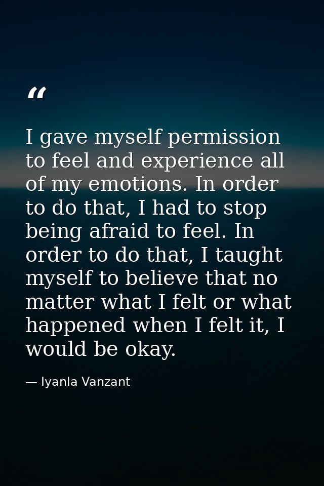 I gave myself permission to feel and experience all of my emotions. In order to do that, I had to stop being afraid to f — Iyanla Vanzant
