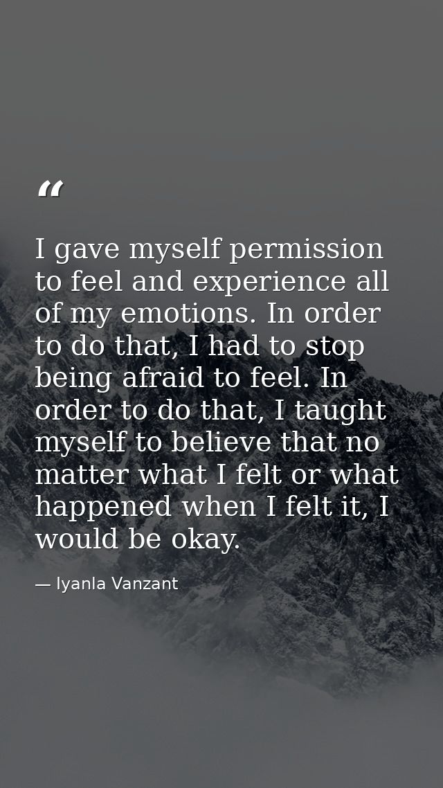 I gave myself permission to feel and experience all of my emotions. In order to do that, I had to stop being afraid to f — Iyanla Vanzant
