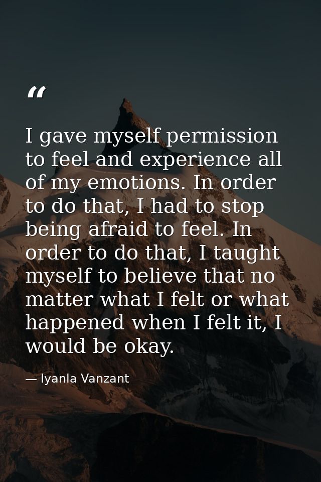I gave myself permission to feel and experience all of my emotions. In order to do that, I had to stop being afraid to f — Iyanla Vanzant
