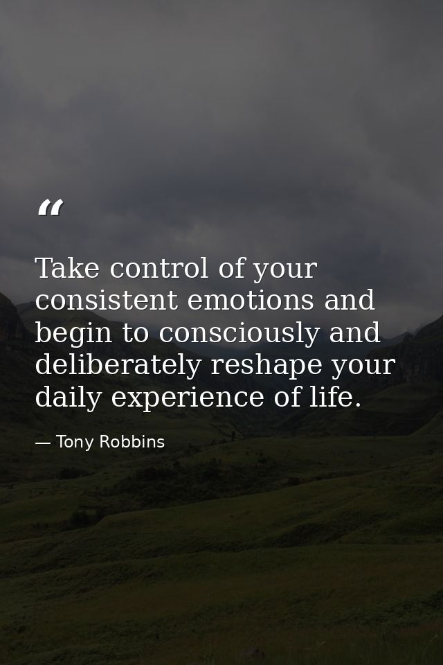 Take control of your consistent emotions and begin to consciously and deliberately reshape your daily experience of life — Tony Robbins