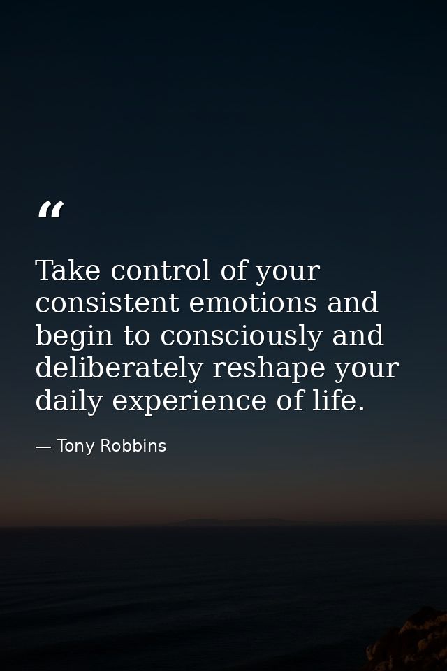 Take control of your consistent emotions and begin to consciously and deliberately reshape your daily experience of life — Tony Robbins