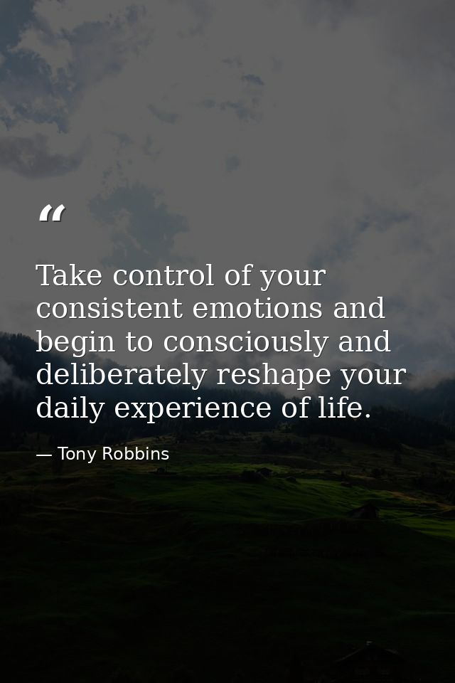 Take control of your consistent emotions and begin to consciously and deliberately reshape your daily experience of life — Tony Robbins