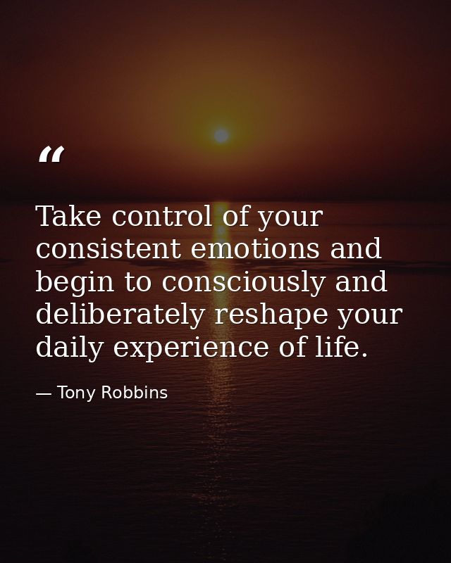 Take control of your consistent emotions and begin to consciously and deliberately reshape your daily experience of life — Tony Robbins
