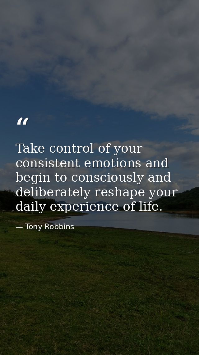 Take control of your consistent emotions and begin to consciously and deliberately reshape your daily experience of life — Tony Robbins