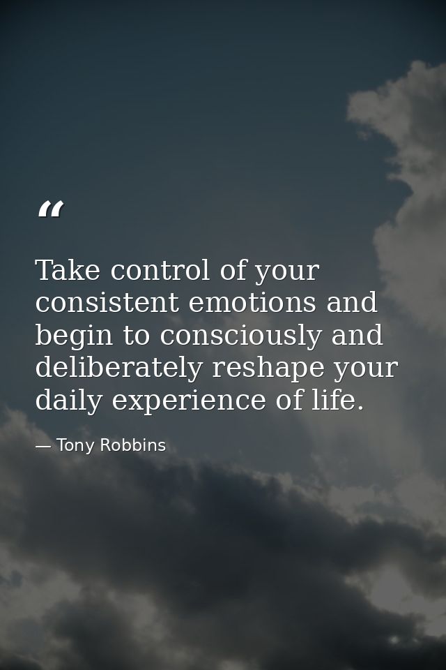 Take control of your consistent emotions and begin to consciously and deliberately reshape your daily experience of life — Tony Robbins